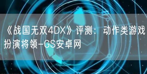 《战国无双4DX》评测：动作类游戏扮演将领-GS安卓网(图1)