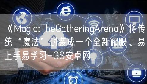 《Magic:TheGatheringArena》将传统“魔法”封装成一个全新耀眼、易上手易学习-GS安卓网(图1)