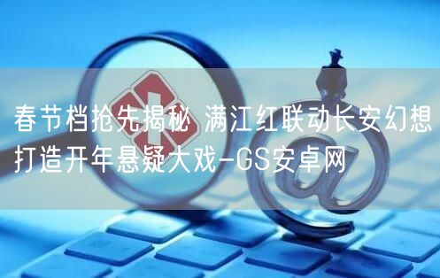 春节档抢先揭秘 满江红联动长安幻想打造开年悬疑大戏-GS安卓网(图1)