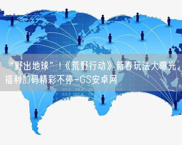 “野出地球”!《荒野行动》新春玩法大曝光，福利加码精彩不停-GS安卓网(图1)