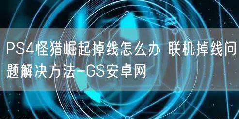 PS4怪猎崛起掉线怎么办 联机掉线问题解决方法-GS安卓网(图1)