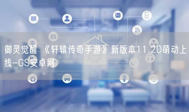 御灵觉醒 《轩辕传奇手游》新版本11.20萌动上线-GS安卓网(图1)