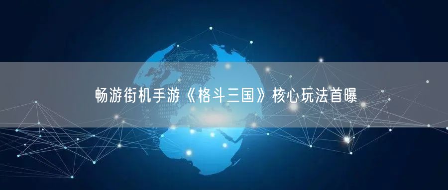 畅游街机手游《格斗三国》核心玩法首曝(图1)