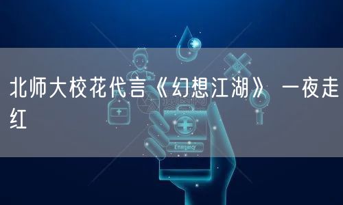 北师大校花代言《幻想江湖》 一夜走红(图1)