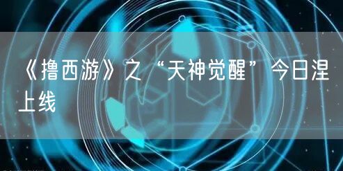 《撸西游》之“天神觉醒”今日涅槃上线(图1)
