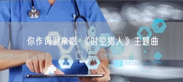 你作词羽泉唱 《时空猎人》主题曲(图1)