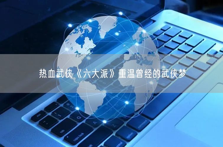 热血武侠《六大派》重温曾经的武侠梦(图1)