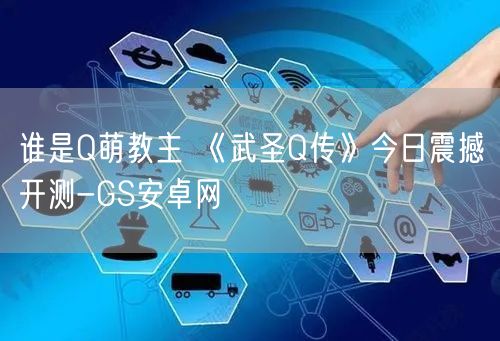谁是Q萌教主 《武圣Q传》今日震撼开测-GS安卓网(图1)