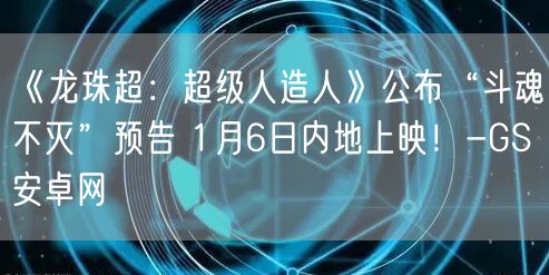 《龙珠超：超级人造人》公布“斗魂不灭”预告 1月6日内地上映！-GS安卓网(图1)