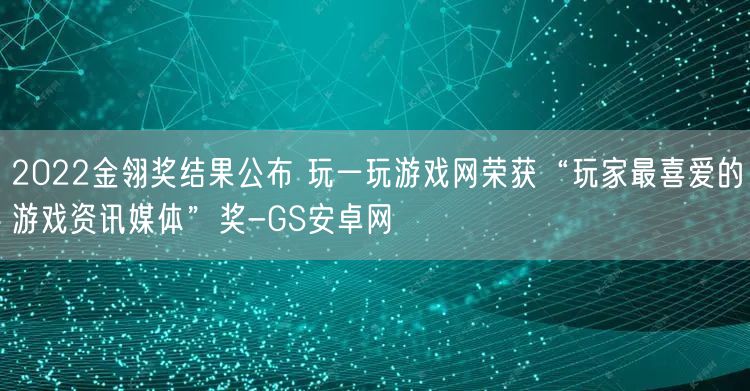 2022金翎奖结果公布 玩一玩游戏网荣获“玩家最喜爱的游戏资讯媒体”奖-GS安卓网(图1)