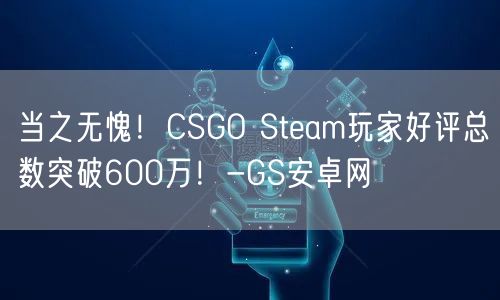 当之无愧！CSGO Steam玩家好评总数突破600万！-GS安卓网(图1)