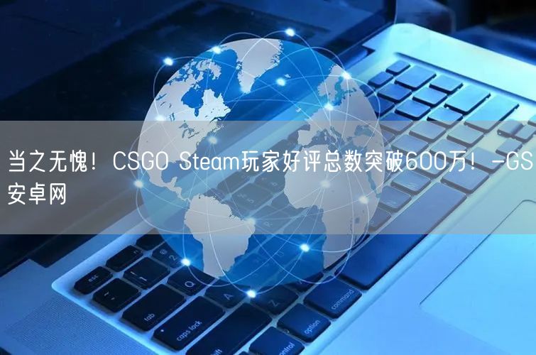 当之无愧！CSGO Steam玩家好评总数突破600万！-GS安卓网(图1)