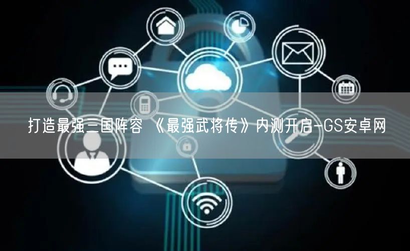 打造最强三国阵容 《最强武将传》内测开启-GS安卓网(图1)