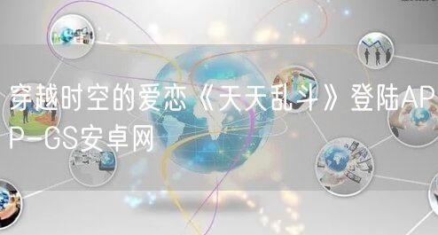 穿越时空的爱恋《天天乱斗》登陆APP-GS安卓网(图1)