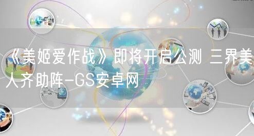《美姬爱作战》即将开启公测 三界美人齐助阵-GS安卓网(图1)