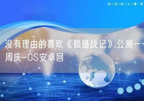 没有理由的喜欢《锁链战记》公测一周庆-GS安卓网(图1)