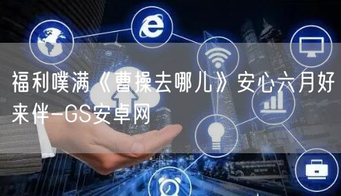 福利噗满《曹操去哪儿》安心六月好来伴-GS安卓网(图1)