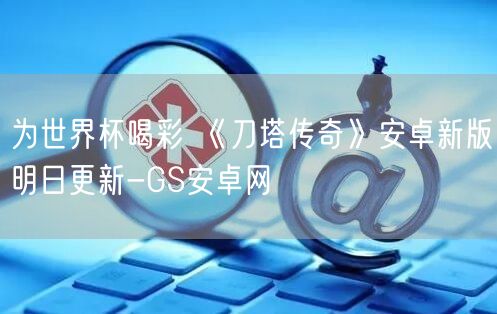 为世界杯喝彩 《刀塔传奇》安卓新版明日更新-GS安卓网(图1)