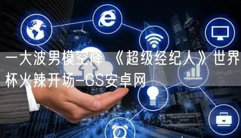 一大波男模空降 《超级经纪人》世界杯火辣开场-GS安卓网(图1)