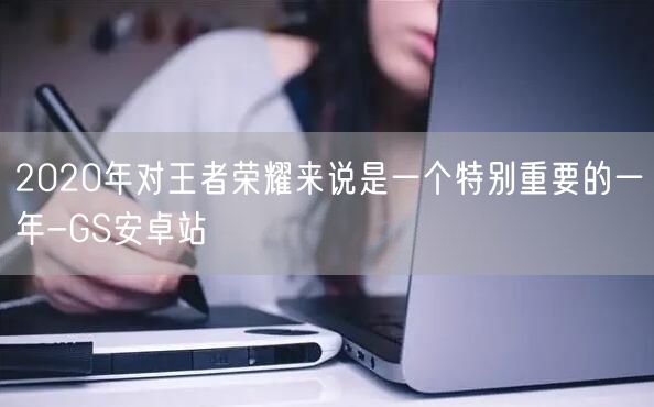 2020年对王者荣耀来说是一个特别重要的一年-GS安卓站(图1)