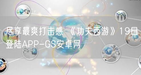尽享最爽打击感 《功夫西游》19日登陆APP-GS安卓网(图1)