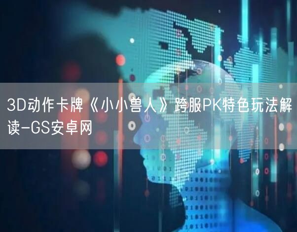 3D动作卡牌《小小兽人》跨服PK特色玩法解读-GS安卓网(图1)