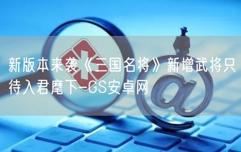 新版本来袭《三国名将》新增武将只待入君麾下-GS安卓网(图1)