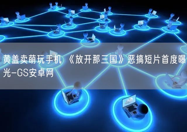 黄盖卖萌玩手机 《放开那三国》恶搞短片首度曝光-GS安卓网(图1)