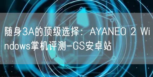 随身3A的顶级选择：AYANEO 2 Windows掌机评测-GS安卓站(图1)