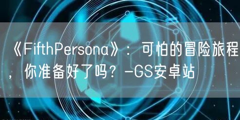 《FifthPersona》：可怕的冒险旅程，你准备好了吗？-GS安卓站(图1)