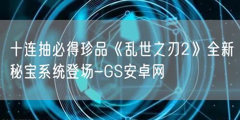 十连抽必得珍品《乱世之刃2》全新秘宝系统登场-GS安卓网(图1)