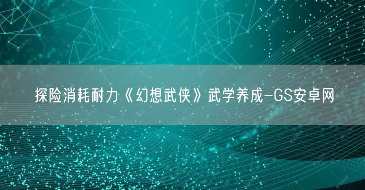 探险消耗耐力《幻想武侠》武学养成-GS安卓网(图1)