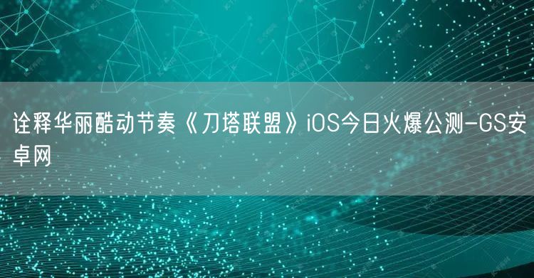 诠释华丽酷动节奏《刀塔联盟》iOS今日火爆公测-GS安卓网(图1)