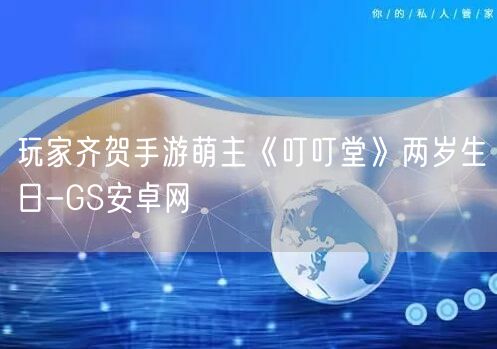 玩家齐贺手游萌主《叮叮堂》两岁生日-GS安卓网(图1)