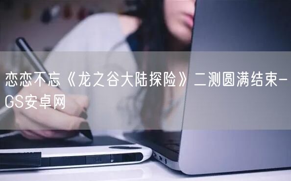 恋恋不忘《龙之谷大陆探险》二测圆满结束-GS安卓网(图1)