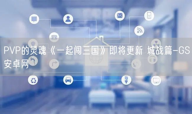 PVP的灵魂《一起闯三国》即将更新 城战篇-GS安卓网(图1)