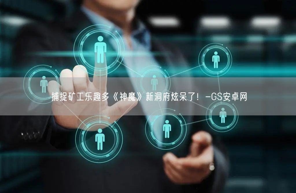 捕捉矿工乐趣多《神魔》新洞府炫呆了！-GS安卓网(图1)