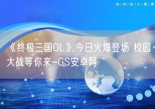 《终极三国OL》今日火爆登场 校园大战等你来-GS安卓网(图1)