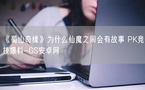 《蜀山奇缘》为什么仙魔之间会有故事 PK竞技爆料-GS安卓网(图1)