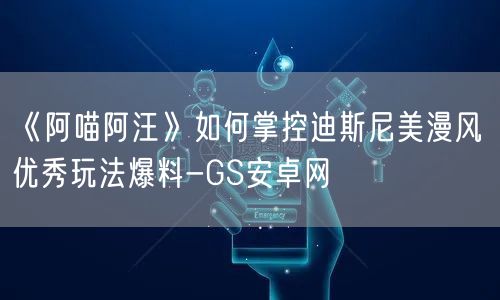 《阿喵阿汪》如何掌控迪斯尼美漫风 优秀玩法爆料-GS安卓网(图1)
