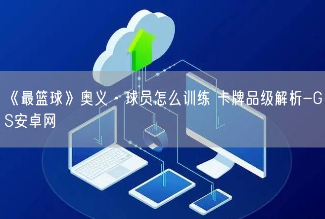 《最篮球》奥义·球员怎么训练 卡牌品级解析-GS安卓网(图1)