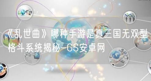 《乱世曲》哪种手游是真三国无双型 格斗系统揭秘-GS安卓网(图1)
