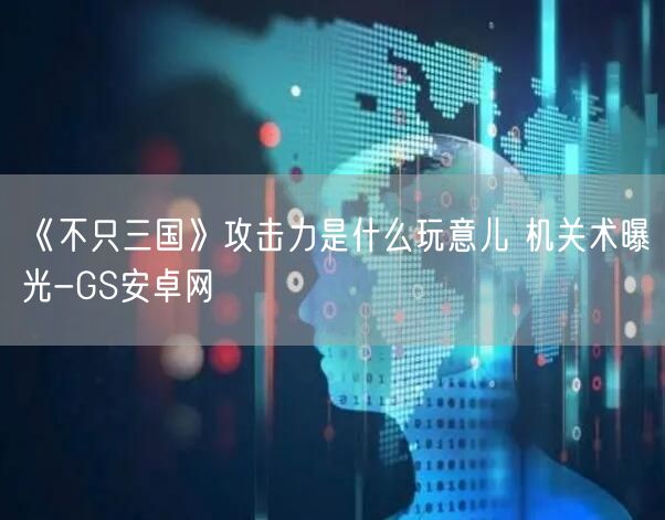 《不只三国》攻击力是什么玩意儿 机关术曝光-GS安卓网(图1)