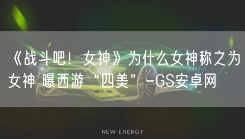 《战斗吧！女神》为什么女神称之为女神 曝西游“四美”-GS安卓网(图1)