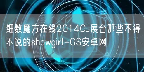 细数魔方在线2014CJ展台那些不得不说的showgirl-GS安卓网(图1)