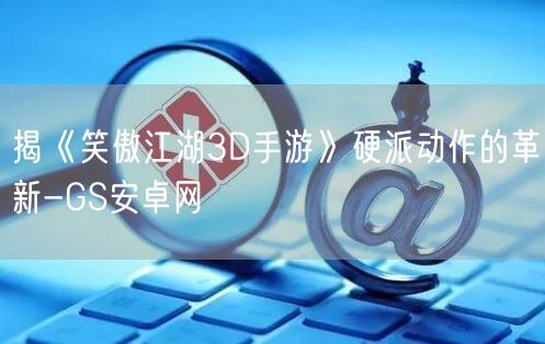 揭《笑傲江湖3D手游》硬派动作的革新-GS安卓网(图1)