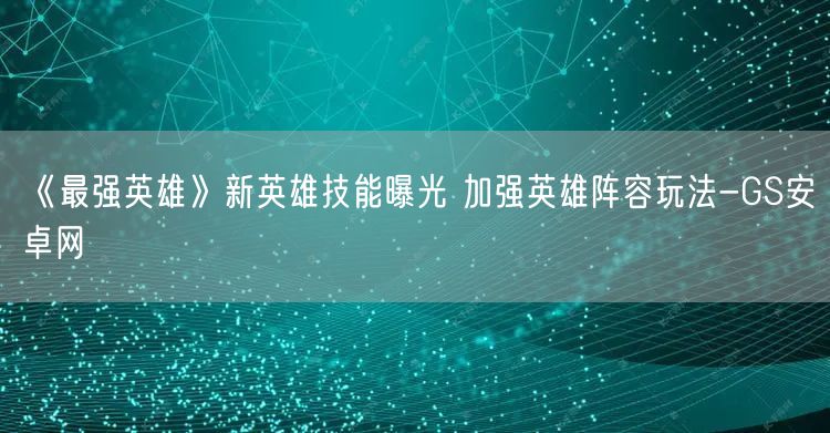 《最强英雄》新英雄技能曝光 加强英雄阵容玩法-GS安卓网(图1)