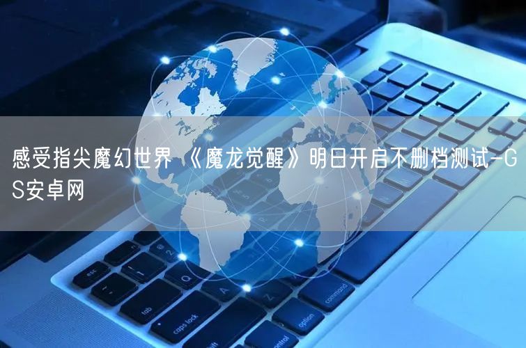 感受指尖魔幻世界 《魔龙觉醒》明日开启不删档测试-GS安卓网(图1)