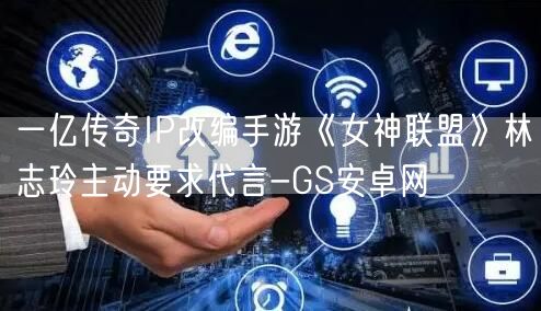 一亿传奇IP改编手游《女神联盟》林志玲主动要求代言-GS安卓网(图1)