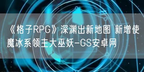 《格子RPG》深渊出新地图 新增使魔冰系领主大巫妖-GS安卓网(图1)